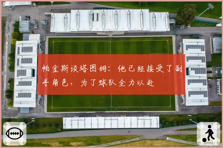 帕金斯谈塔图姆:他已经接受了副手角色,为了球队全力以赴