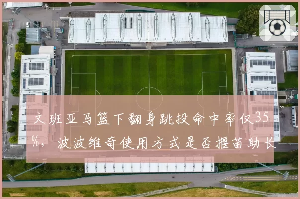 文班亚马篮下翻身跳投命中率仅35%,波波维奇使用方式是否揠苗助长?