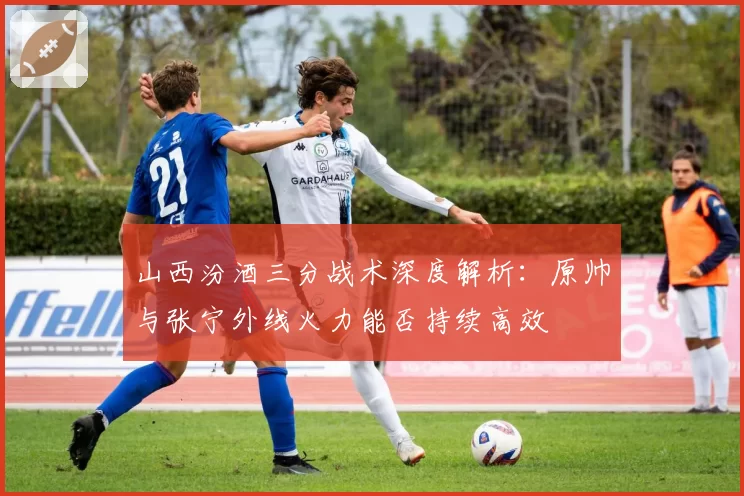 山西汾酒三分战术深度解析：原帅与张宁外线火力能否持续高效