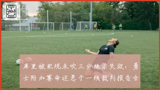 库里被犯规未吹三分绝杀失效,勇士附加赛命运悬于一线裁判报告会否推倒重来?