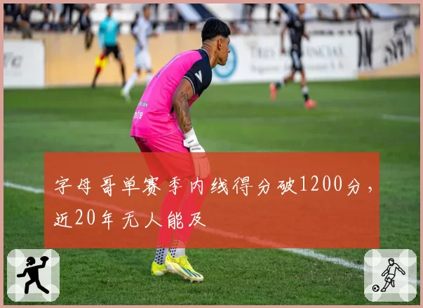 字母哥单赛季内线得分破1200分,近20年无人能及