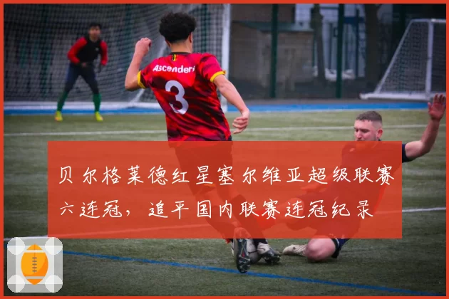 贝尔格莱德红星塞尔维亚超级联赛六连冠，追平国内联赛连冠纪录