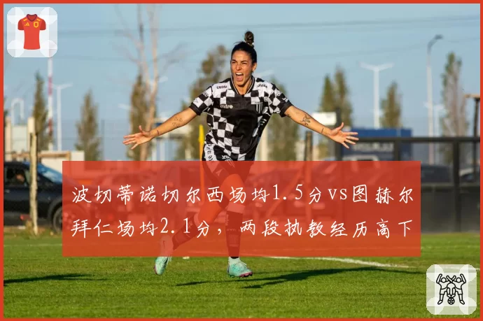 波切蒂诺切尔西场均1.5分vs图赫尔拜仁场均2.1分,两段执教经历高下立判