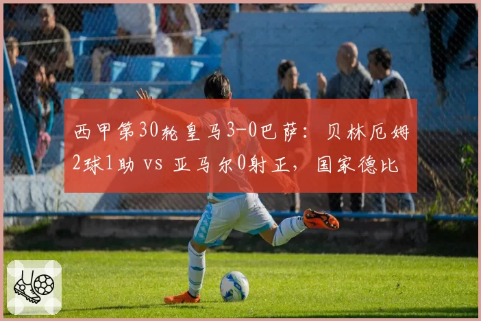 西甲第30轮皇马3-0巴萨:贝林厄姆2球1助 vs 亚马尔0射正,国家德比一边倒